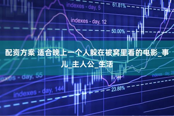 配资方案 适合晚上一个人躲在被窝里看的电影_事儿_主人公_生活