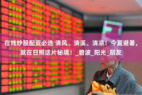 在线炒股配资必选 清风、清溪、清凉！今夏避暑，就在日照这片秘境！_碧波_阳光_朋友