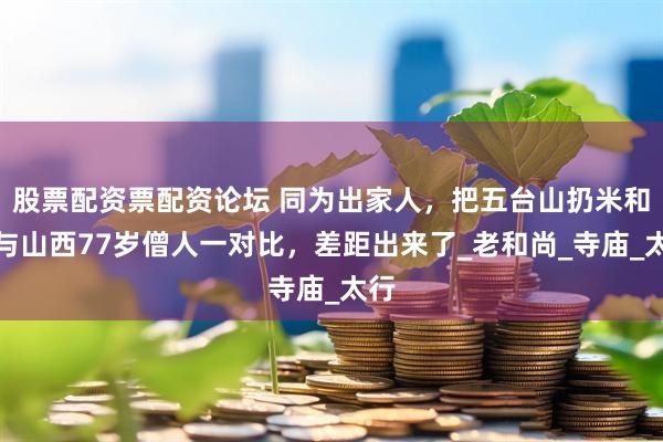 股票配资票配资论坛 同为出家人，把五台山扔米和尚与山西77岁僧人一对比，差距出来了_老和尚_寺庙_太行