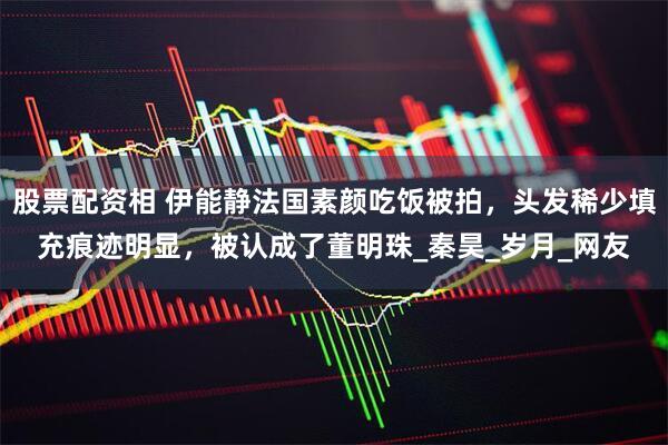 股票配资相 伊能静法国素颜吃饭被拍，头发稀少填充痕迹明显，被认成了董明珠_秦昊_岁月_网友