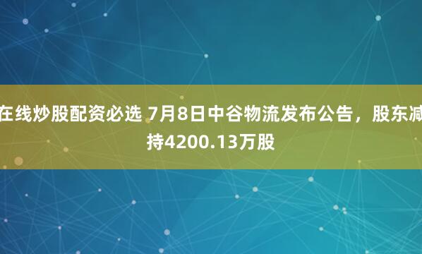 在线炒股配资必选 7月8日中谷物流发布公告，股东减持4200.13万股