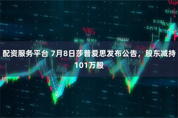 配资服务平台 7月8日莎普爱思发布公告，股东减持101万股