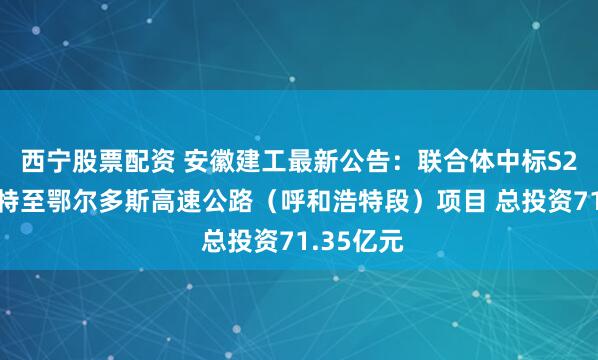 西宁股票配资 安徽建工最新公告：联合体中标S27呼和浩特至鄂尔多斯高速公路（呼和浩特段）项目 总投资71.35亿元
