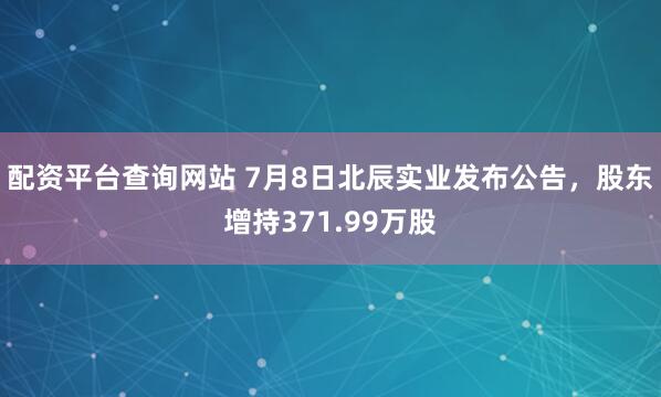 配资平台查询网站 7月8日北辰实业发布公告，股东增持371.99万股
