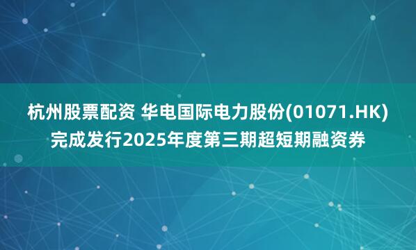 杭州股票配资 华电国际电力股份(01071.HK)完成发行2025年度第三期超短期融资券