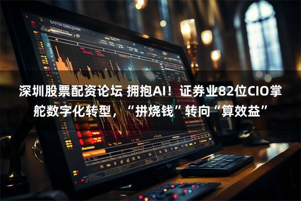 深圳股票配资论坛 拥抱AI！证券业82位CIO掌舵数字化转型，“拼烧钱”转向“算效益”