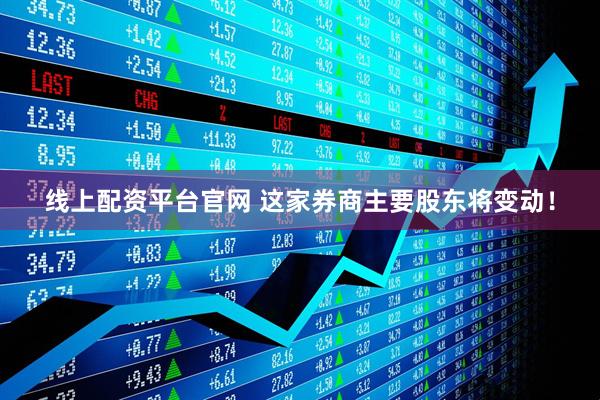 线上配资平台官网 这家券商主要股东将变动！