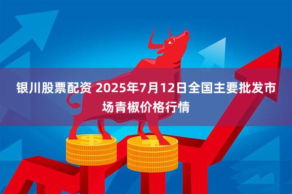银川股票配资 2025年7月12日全国主要批发市场青椒价格行情