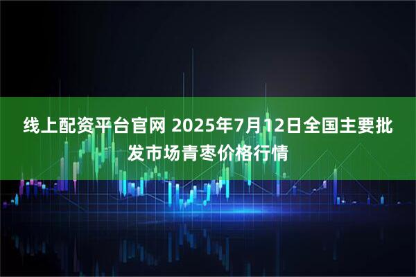 线上配资平台官网 2025年7月12日全国主要批发市场青枣价格行情