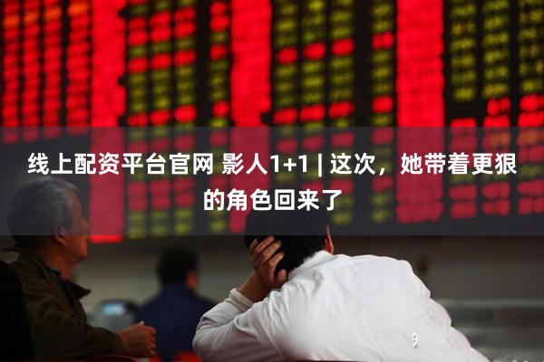 线上配资平台官网 影人1+1 | 这次，她带着更狠的角色回来了