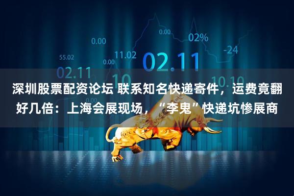 深圳股票配资论坛 联系知名快递寄件，运费竟翻好几倍：上海会展现场，“李鬼”快递坑惨展商