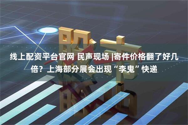 线上配资平台官网 民声现场 |寄件价格翻了好几倍？上海部分展会出现“李鬼”快递