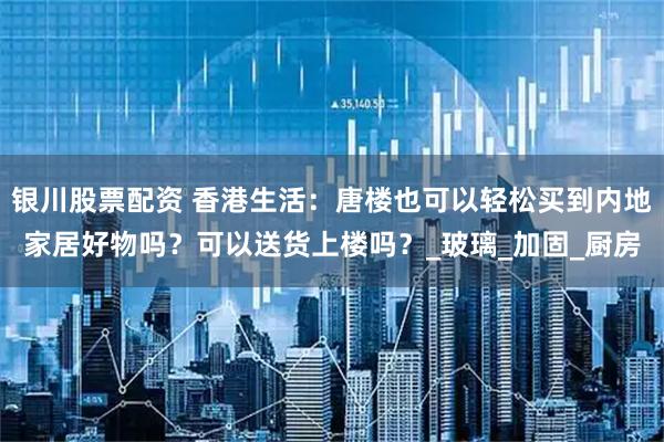 银川股票配资 香港生活：唐楼也可以轻松买到内地家居好物吗？可以送货上楼吗？_玻璃_加固_厨房