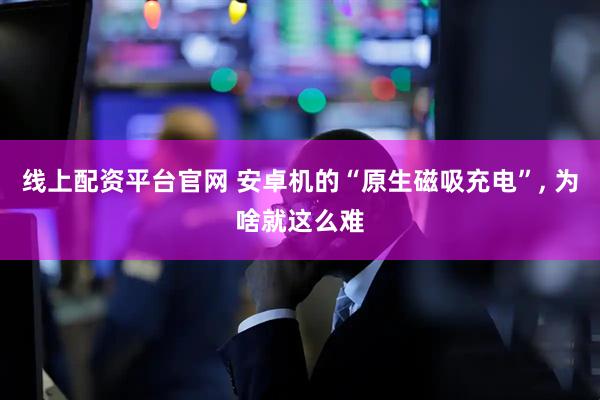 线上配资平台官网 安卓机的“原生磁吸充电”, 为啥就这么难