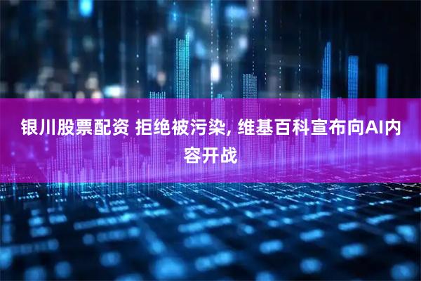 银川股票配资 拒绝被污染, 维基百科宣布向AI内容开战