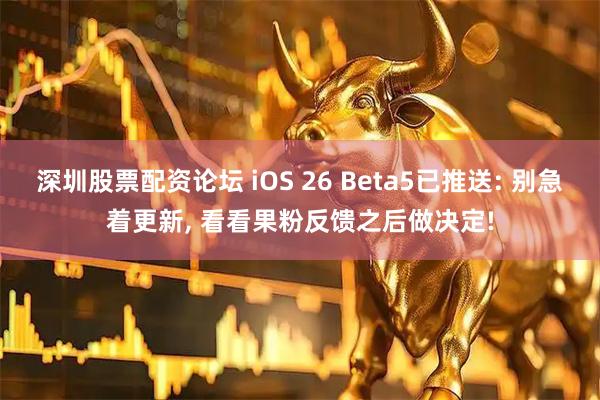 深圳股票配资论坛 iOS 26 Beta5已推送: 别急着更新, 看看果粉反馈之后做决定!