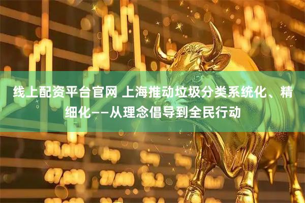 线上配资平台官网 上海推动垃圾分类系统化、精细化——从理念倡导到全民行动