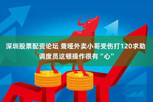 深圳股票配资论坛 聋哑外卖小哥受伤打120求助 调度员这顿操作很有“心”