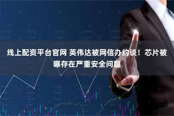 线上配资平台官网 英伟达被网信办约谈！芯片被曝存在严重安全问题