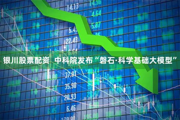 银川股票配资  中科院发布“磐石·科学基础大模型”