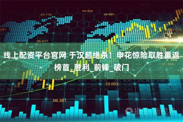 线上配资平台官网 于汉超绝杀！申花惊险取胜重返榜首_胜利_前锋_破门