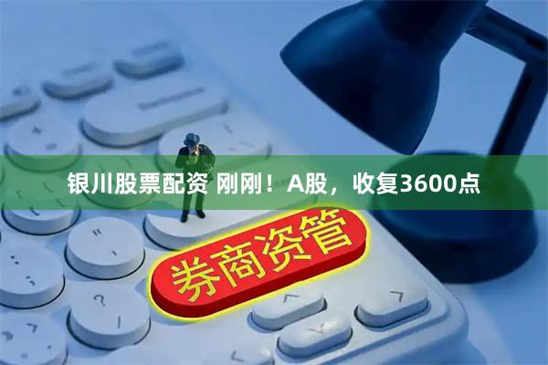 银川股票配资 刚刚！A股，收复3600点