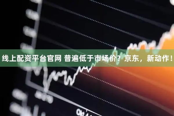 线上配资平台官网 普遍低于市场价？京东，新动作！