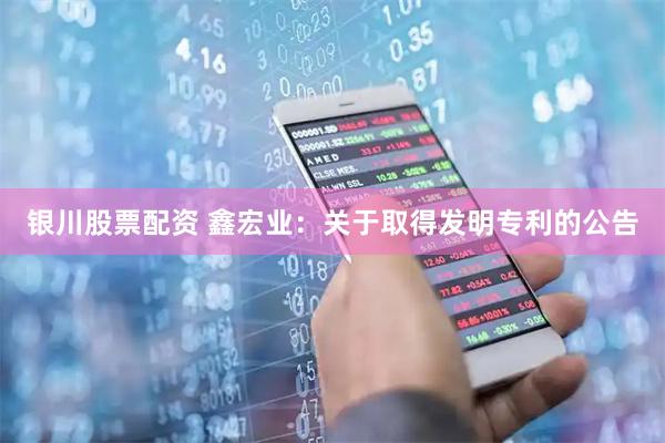 银川股票配资 鑫宏业：关于取得发明专利的公告