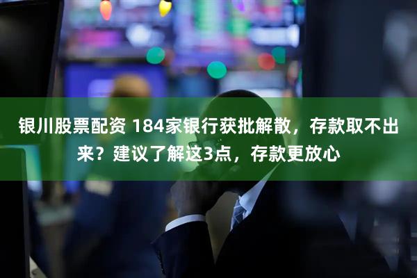 银川股票配资 184家银行获批解散，存款取不出来？建议了解这3点，存款更放心