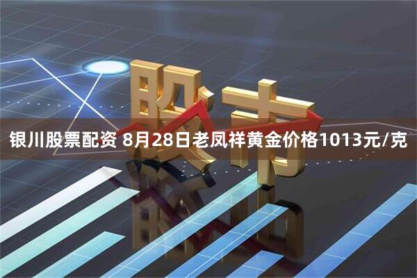 银川股票配资 8月28日老凤祥黄金价格1013元/克