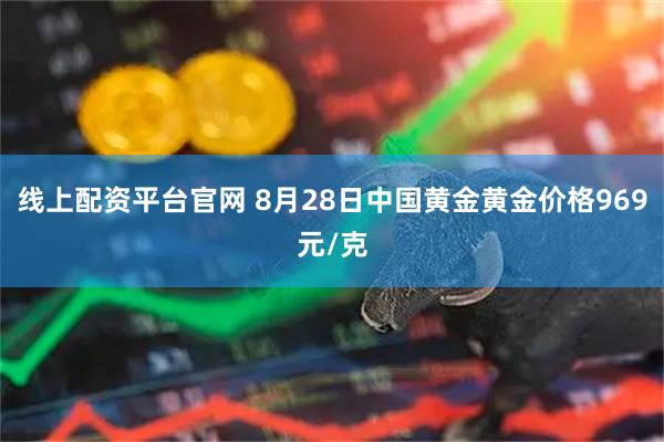 线上配资平台官网 8月28日中国黄金黄金价格969元/克