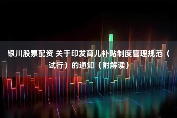 银川股票配资 关于印发育儿补贴制度管理规范（试行）的通知（附解读）