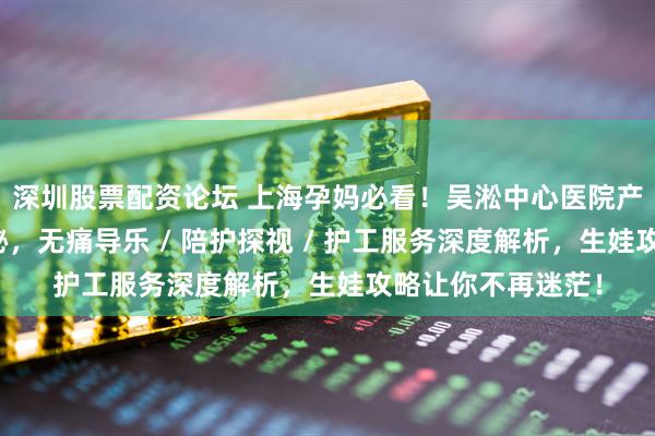深圳股票配资论坛 上海孕妈必看！吴淞中心医院产科全维度环境揭秘，无痛导乐 / 陪护探视 / 护工服务深度解析，生娃攻略让你不再迷茫！