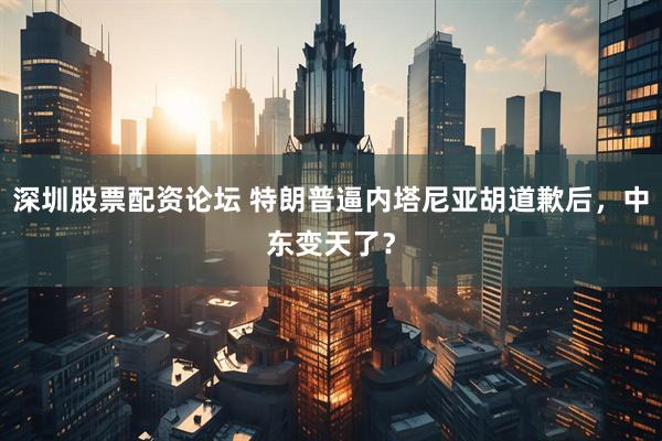 深圳股票配资论坛 特朗普逼内塔尼亚胡道歉后，中东变天了？