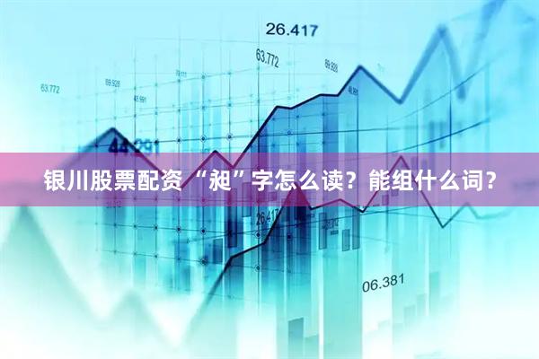 银川股票配资 “昶”字怎么读？能组什么词？