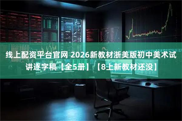 线上配资平台官网 2026新教材浙美版初中美术试讲逐字稿【全5册】【8上新教材还没】