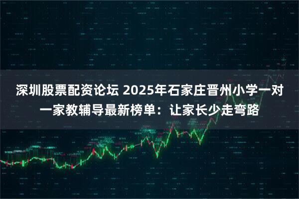 深圳股票配资论坛 2025年石家庄晋州小学一对一家教辅导最新榜单：让家长少走弯路