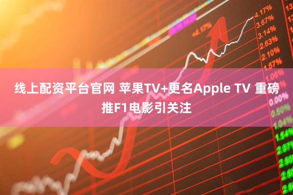 线上配资平台官网 苹果TV+更名Apple TV 重磅推F1电影引关注