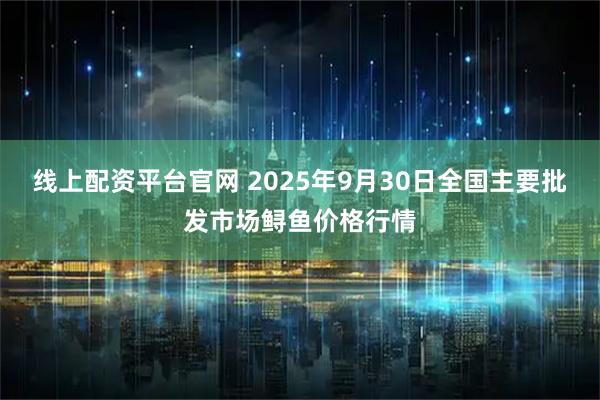 线上配资平台官网 2025年9月30日全国主要批发市场鲟鱼价格行情