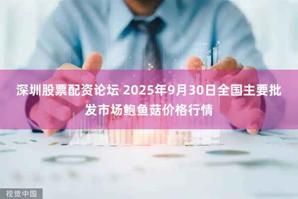 深圳股票配资论坛 2025年9月30日全国主要批发市场鲍鱼菇价格行情
