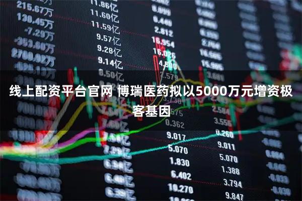 线上配资平台官网 博瑞医药拟以5000万元增资极客基因