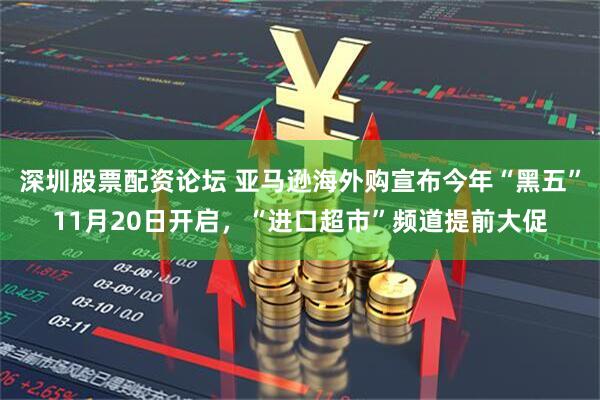 深圳股票配资论坛 亚马逊海外购宣布今年“黑五”11月20日开启，“进口超市”频道提前大促