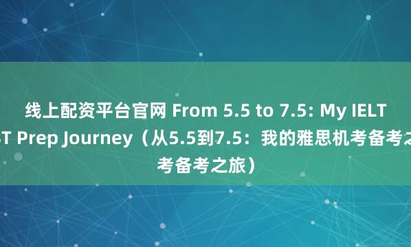 线上配资平台官网 From 5.5 to 7.5: My IELTS CBT Prep Journey（从5.5到7.5：我的雅思机考备考之旅）