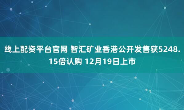 线上配资平台官网 智汇矿业香港公开发售获5248.15倍认购 12月19日上市