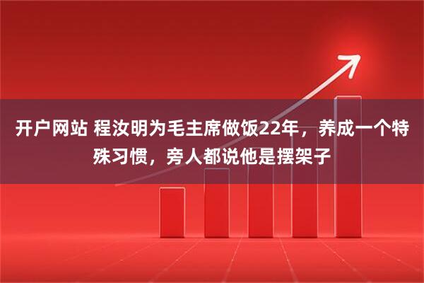 开户网站 程汝明为毛主席做饭22年，养成一个特殊习惯，旁人都说他是摆架子