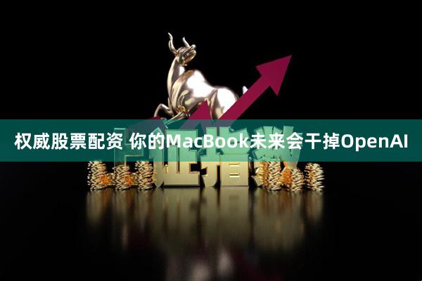 权威股票配资 你的MacBook未来会干掉OpenAI