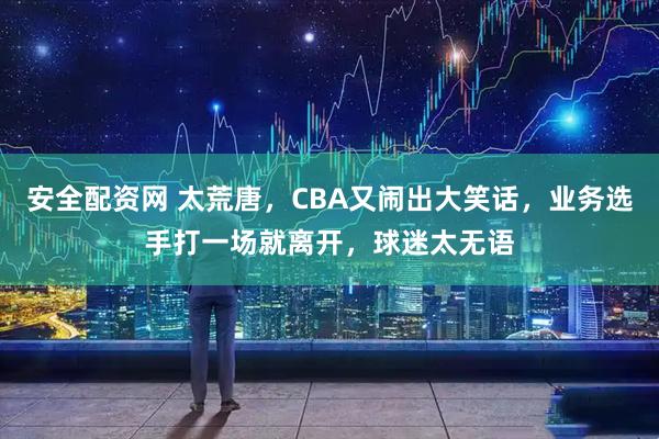安全配资网 太荒唐，CBA又闹出大笑话，业务选手打一场就离开，球迷太无语