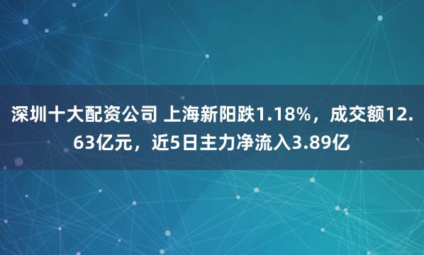 深圳十大配资公司 上海新阳跌1.18%，成交额12.63亿元，近5日主力净流入3.89亿