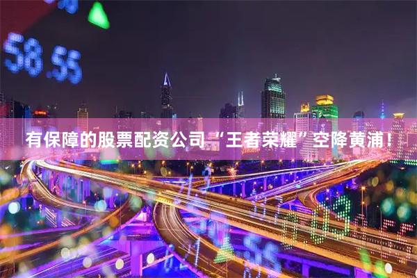 有保障的股票配资公司 “王者荣耀”空降黄浦！