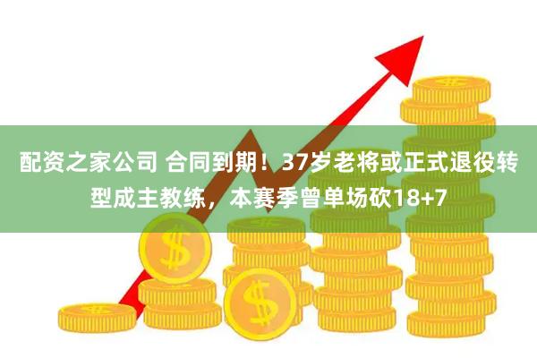配资之家公司 合同到期!37岁老将或正式退役转型成主教练,本赛季曾单场砍18+7